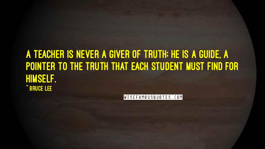 Bruce Lee quotes: A teacher is never a giver of truth; he is a guide, a pointer to the truth that each student must find for himself.