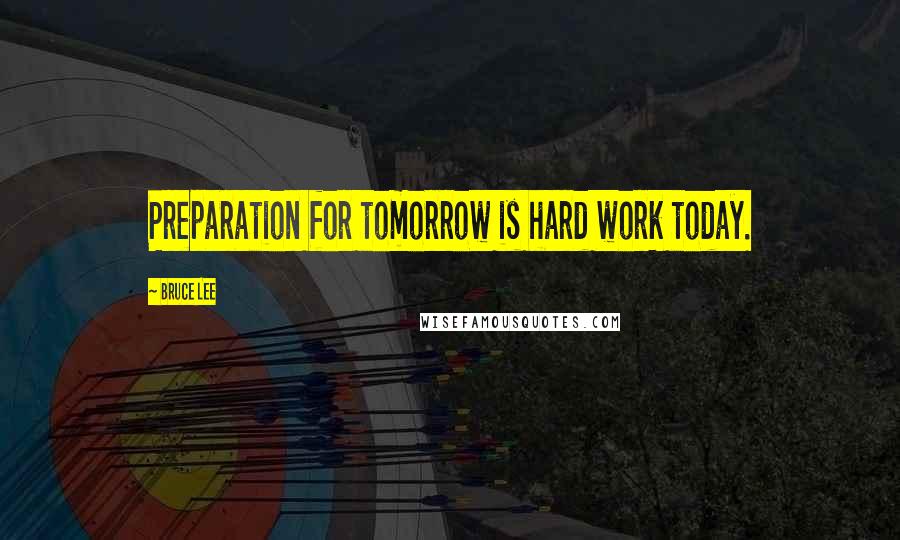 Bruce Lee quotes: Preparation for tomorrow is hard work today.