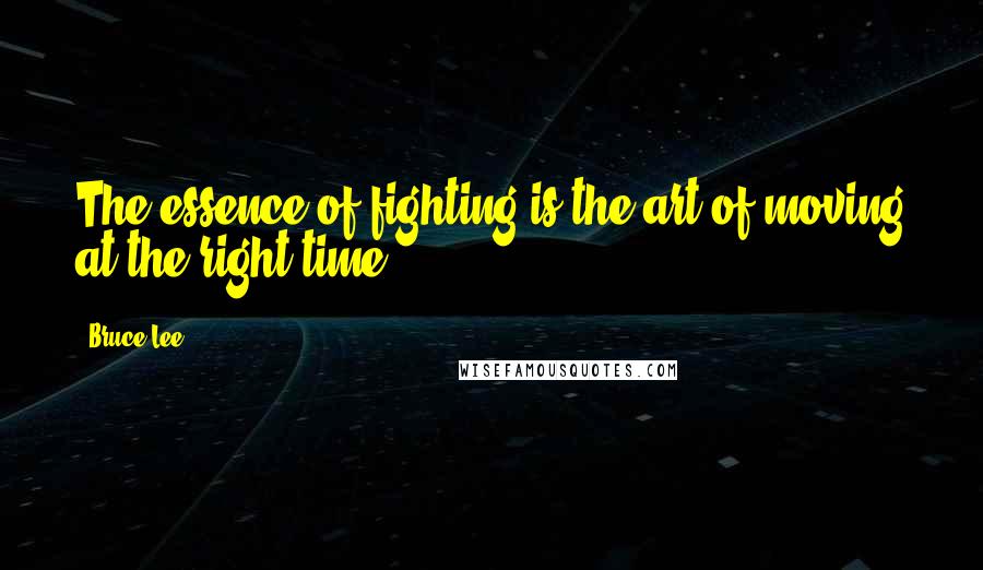 Bruce Lee quotes: The essence of fighting is the art of moving at the right time.