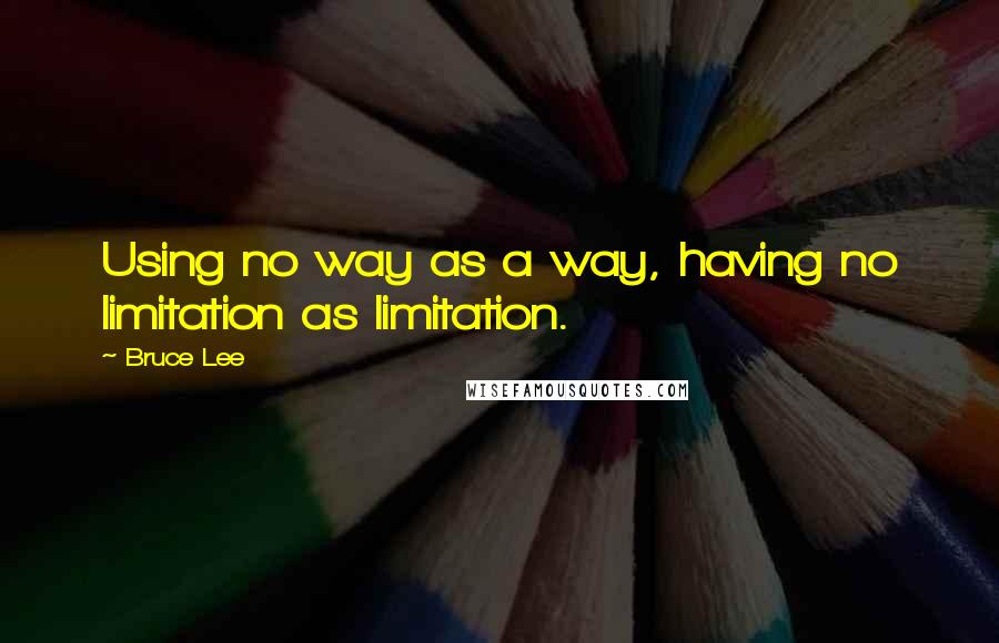 Bruce Lee quotes: Using no way as a way, having no limitation as limitation.