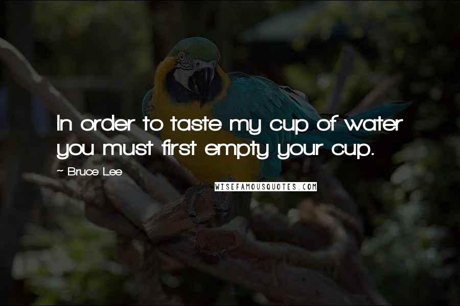 Bruce Lee quotes: In order to taste my cup of water you must first empty your cup.