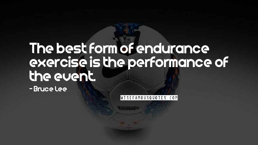 Bruce Lee quotes: The best form of endurance exercise is the performance of the event. Bruce Lee quotes: The best form of endurance exercise is the performance of the event.