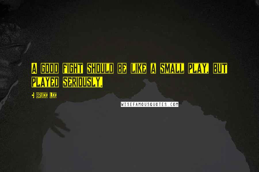 Bruce Lee quotes: A good fight should be like a small play, but played seriously.