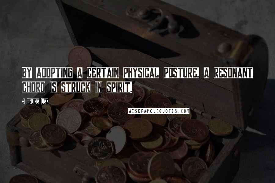 Bruce Lee quotes: By adopting a certain physical posture, a resonant chord is struck in spirit.