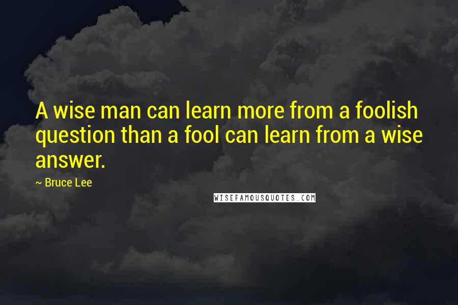 Bruce Lee quotes: A wise man can learn more from a foolish question than a fool can learn from a wise answer. Bruce Lee quotes: A wise man can learn more from a foolish question than a fool can learn from a wise answer.