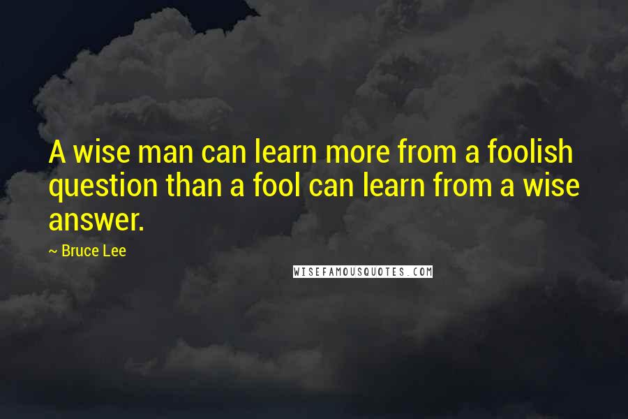 Bruce Lee quotes: A wise man can learn more from a foolish question than a fool can learn from a wise answer.