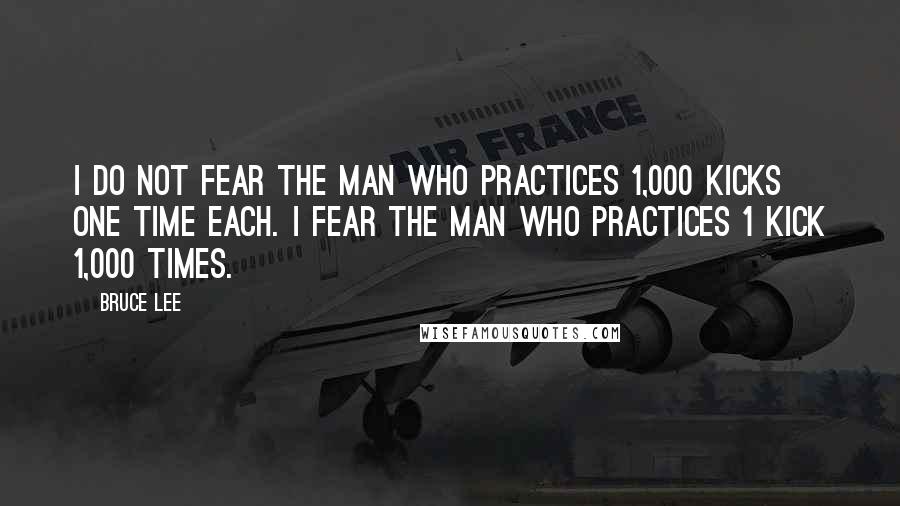 Bruce Lee quotes: I do not fear the man who practices 1,000 kicks one time each. I fear the man who practices 1 kick 1,000 times.