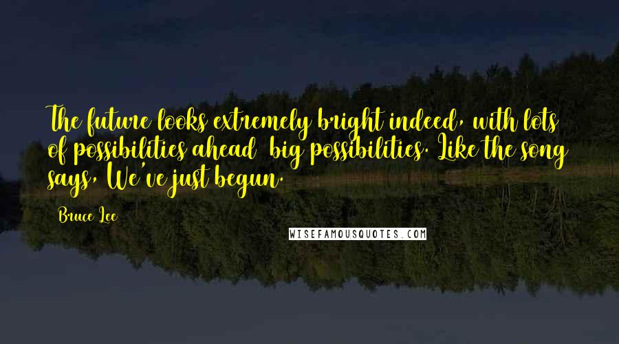 Bruce Lee quotes: The future looks extremely bright indeed, with lots of possibilities ahead big possibilities. Like the song says, We've just begun.