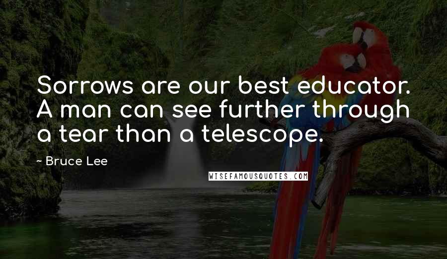 Bruce Lee quotes: Sorrows are our best educator. A man can see further through a tear than a telescope.