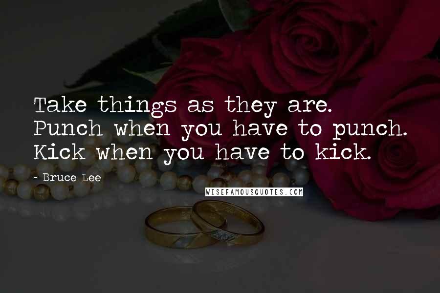 Bruce Lee quotes: Take things as they are. Punch when you have to punch. Kick when you have to kick.