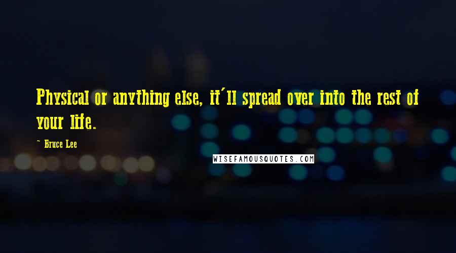 Bruce Lee quotes: Physical or anything else, it'll spread over into the rest of your life. Bruce Lee quotes: Physical or anything else, it'll spread over into the rest of your life.