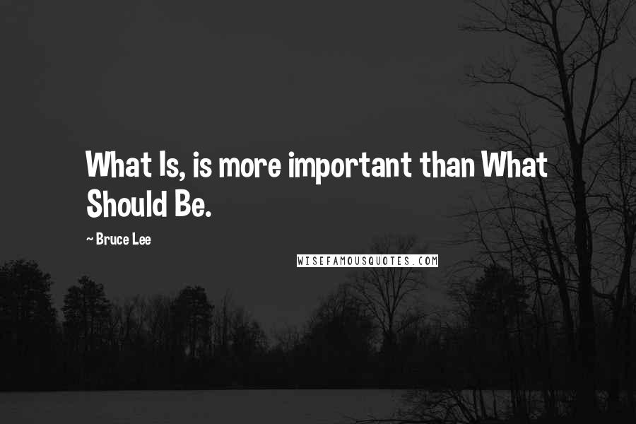 Bruce Lee quotes: What Is, is more important than What Should Be.