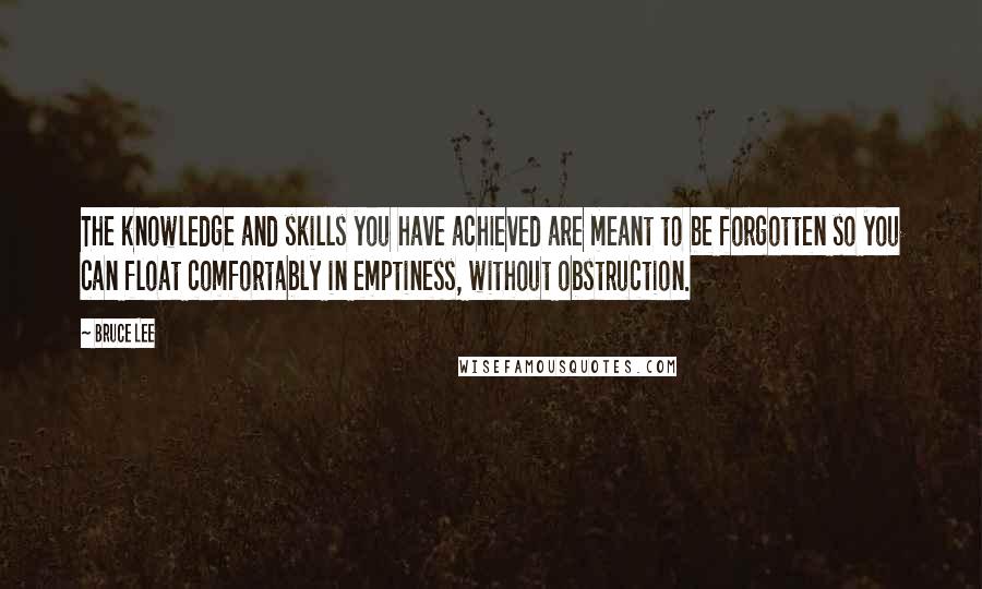 Bruce Lee quotes: The knowledge and skills you have achieved are meant to be forgotten so you can float comfortably in emptiness, without obstruction.