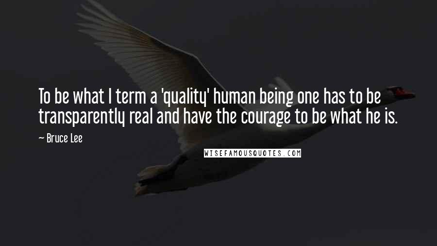 Bruce Lee quotes: To be what I term a 'quality' human being one has to be transparently real and have the courage to be what he is.