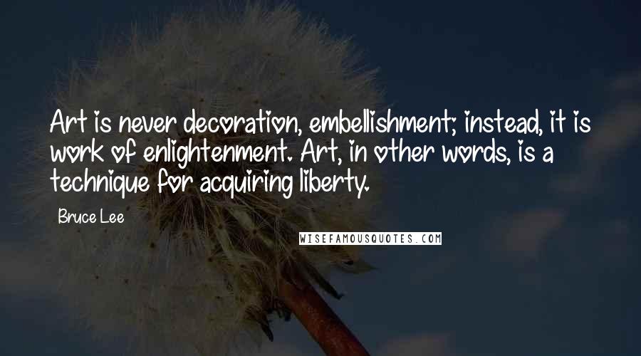 Bruce Lee quotes: Art is never decoration, embellishment; instead, it is work of enlightenment. Art, in other words, is a technique for acquiring liberty.