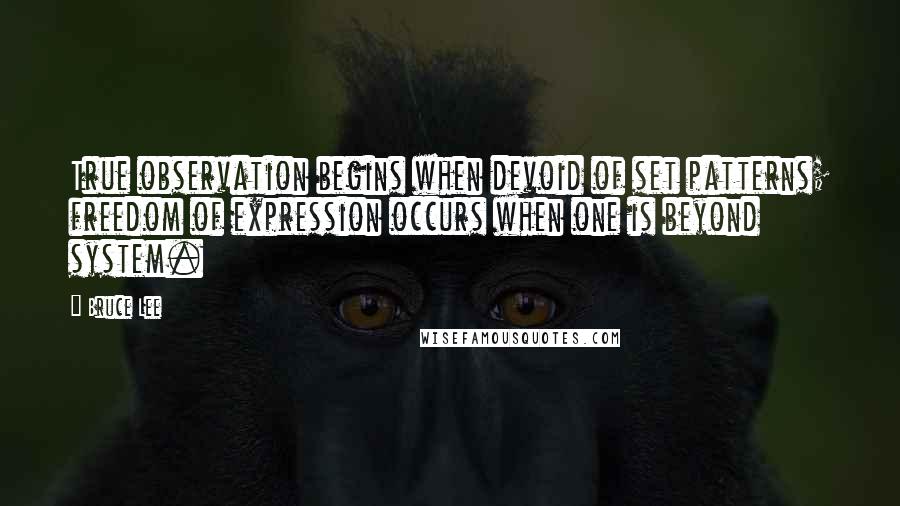 Bruce Lee quotes: True observation begins when devoid of set patterns; freedom of expression occurs when one is beyond system.