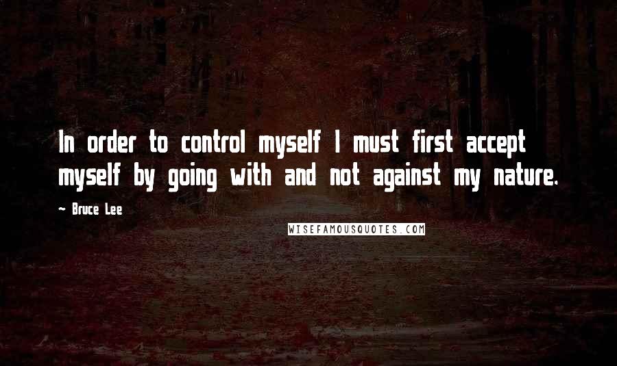 Bruce Lee quotes: In order to control myself I must first accept myself by going with and not against my nature.