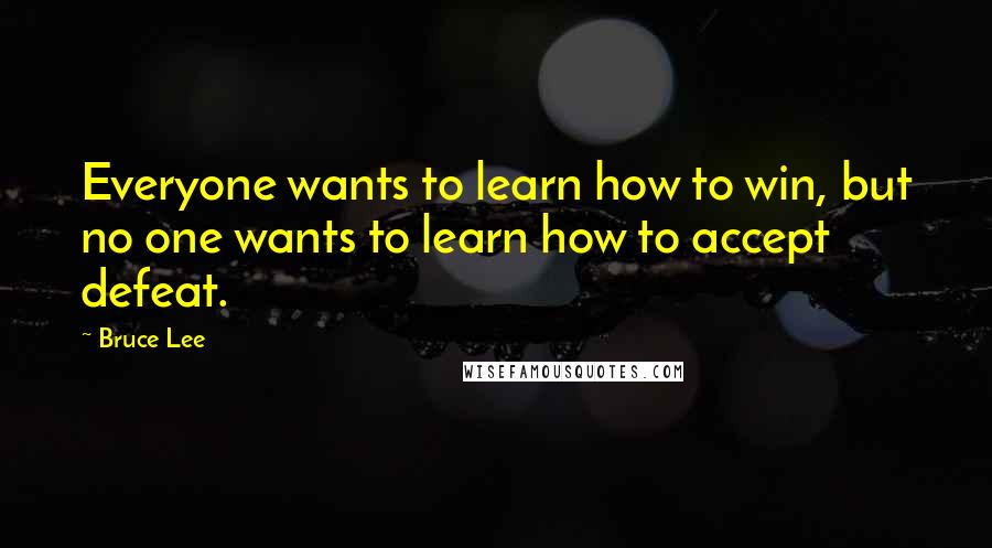 Bruce Lee quotes: Everyone wants to learn how to win, but no one wants to learn how to accept defeat.