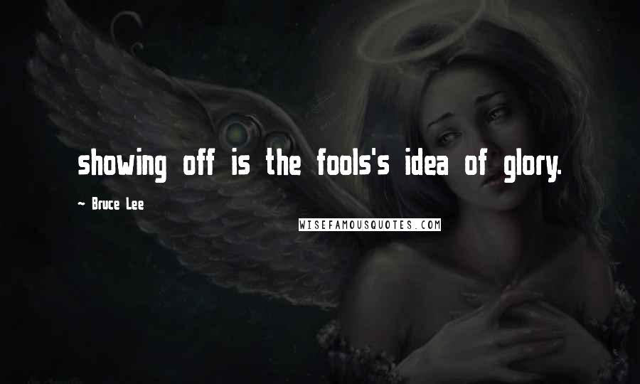 Bruce Lee quotes: showing off is the fools's idea of glory.