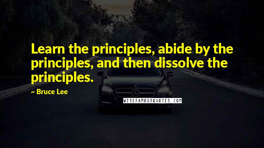 Bruce Lee quotes: Learn the principles, abide by the principles, and then dissolve the principles. Bruce Lee quotes: Learn the principles, abide by the principles, and then dissolve the principles.