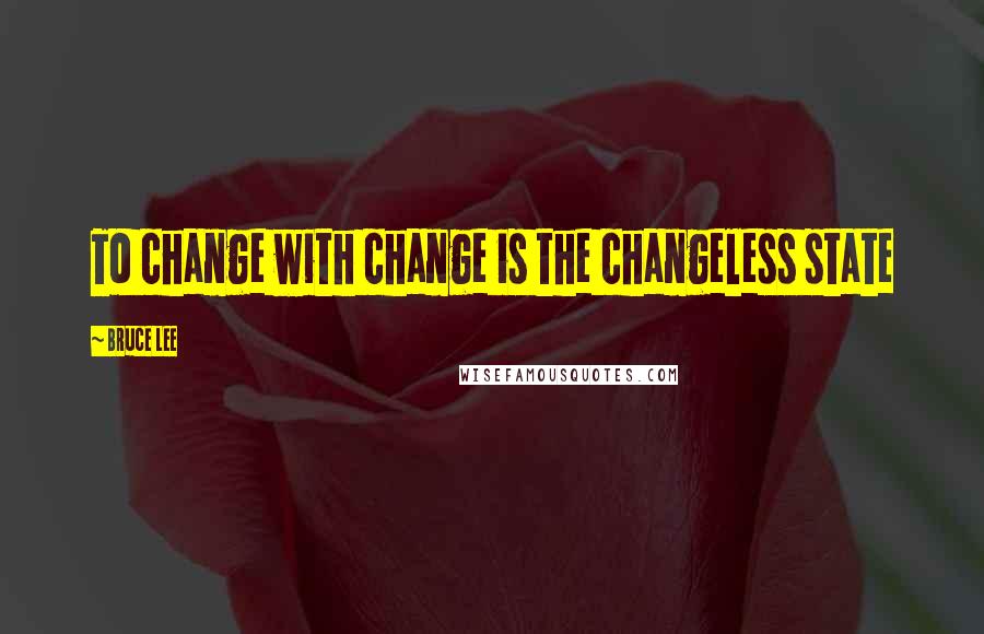 Bruce Lee quotes: To change with change is the changeless state