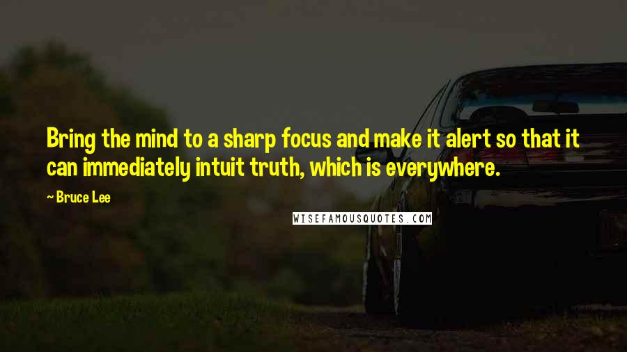 Bruce Lee quotes: Bring the mind to a sharp focus and make it alert so that it can immediately intuit truth, which is everywhere.