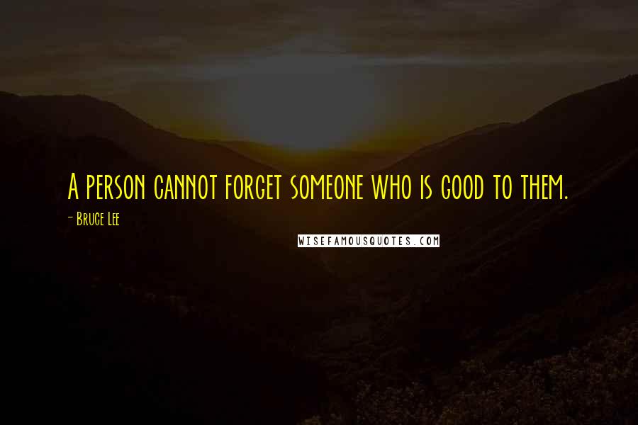 Bruce Lee quotes: A person cannot forget someone who is good to them.