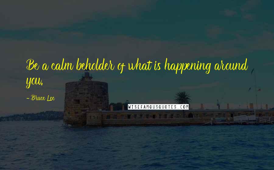 Bruce Lee quotes: Be a calm beholder of what is happening around you.