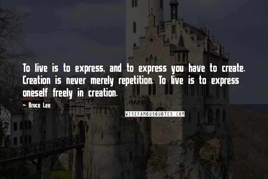 Bruce Lee quotes: To live is to express, and to express you have to create. Creation is never merely repetition. To live is to express oneself freely in creation.