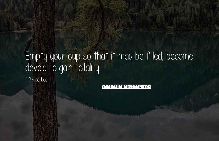 Bruce Lee quotes: Empty your cup so that it may be filled; become devoid to gain totality.