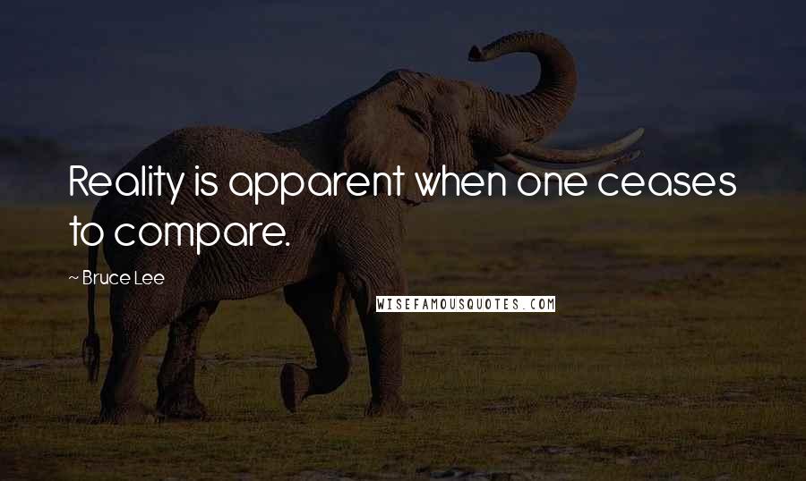 Bruce Lee quotes: Reality is apparent when one ceases to compare.