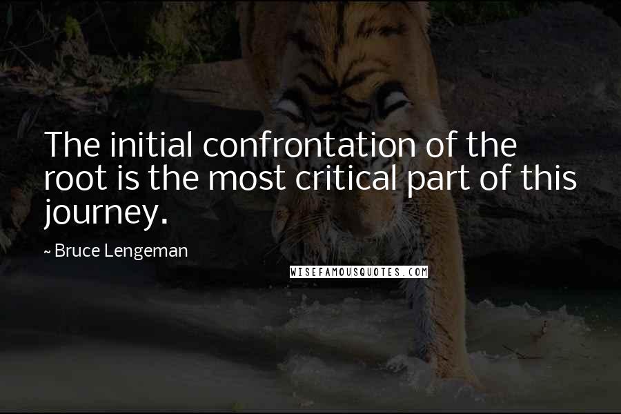 Bruce Lengeman quotes: The initial confrontation of the root is the most critical part of this journey.
