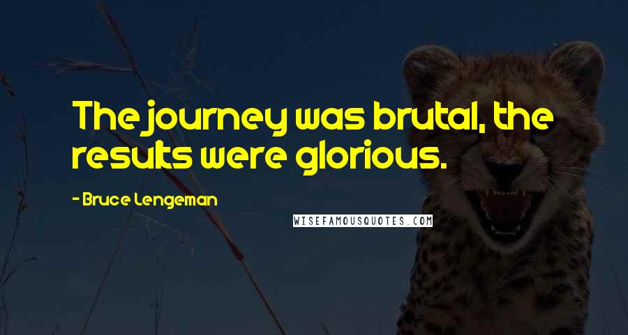 Bruce Lengeman quotes: The journey was brutal, the results were glorious.