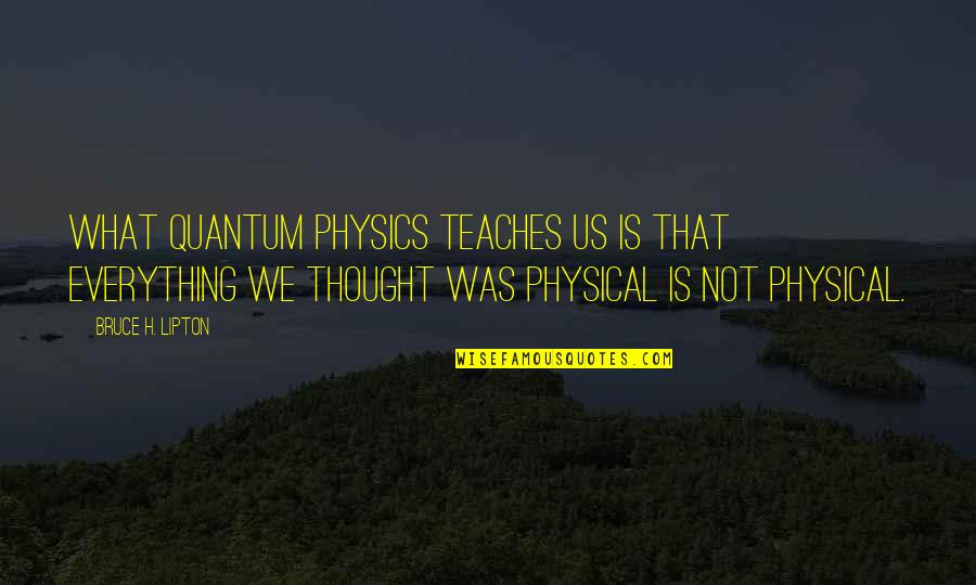 Bruce Lipton Quotes By Bruce H. Lipton: What quantum physics teaches us is that everything