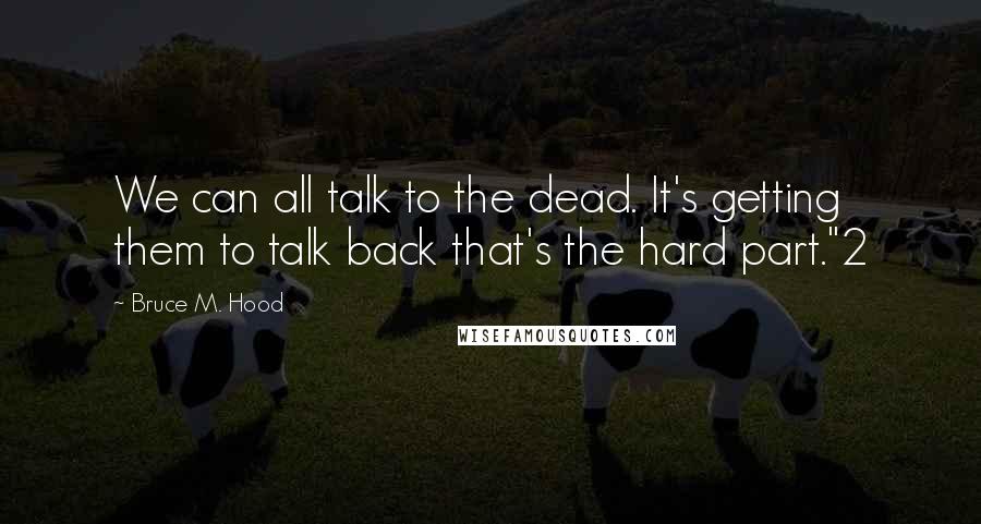 Bruce M. Hood quotes: We can all talk to the dead. It's getting them to talk back that's the hard part."2