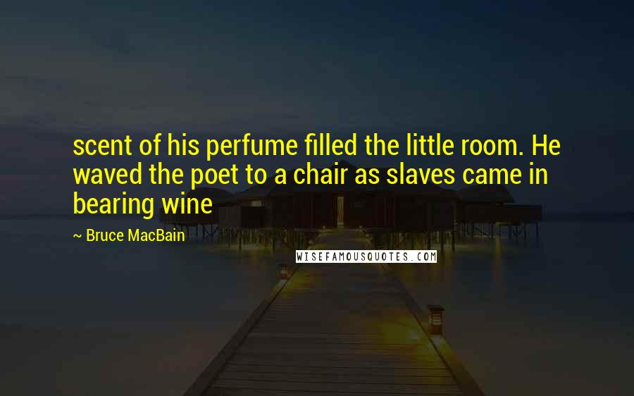 Bruce MacBain quotes: scent of his perfume filled the little room. He waved the poet to a chair as slaves came in bearing wine