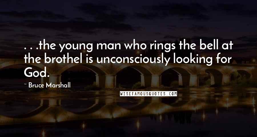 Bruce Marshall quotes: . . .the young man who rings the bell at the brothel is unconsciously looking for God.