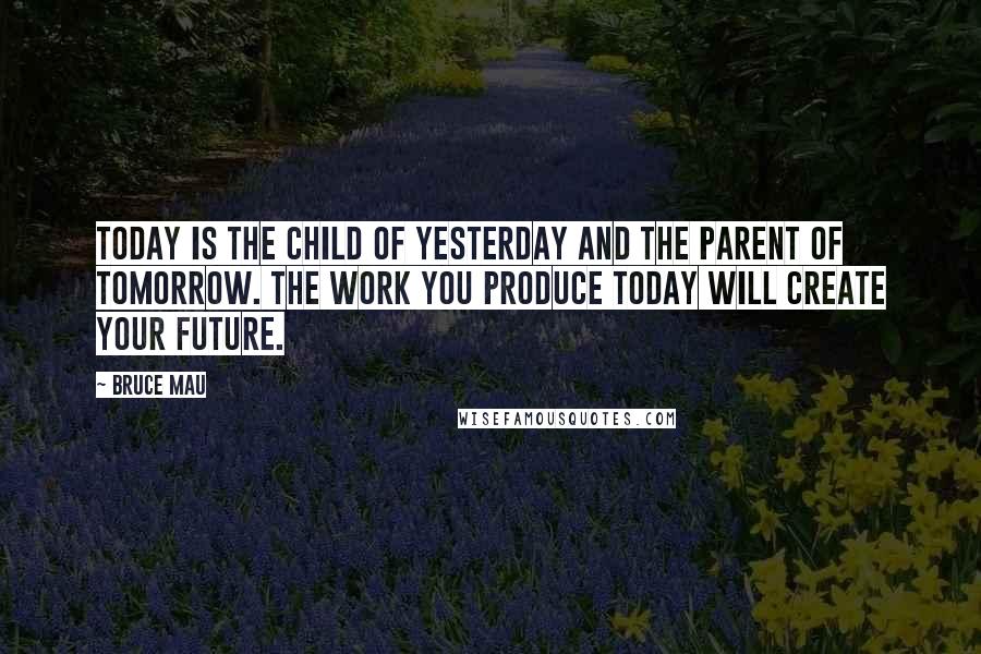 Bruce Mau quotes: Today is the child of yesterday and the parent of tomorrow. The work you produce today will create your future.