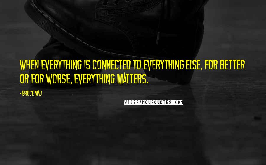 Bruce Mau quotes: When everything is connected to everything else, for better or for worse, everything matters.