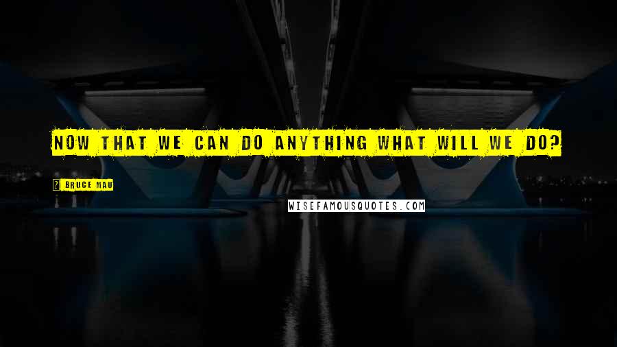 Bruce Mau quotes: Now that we can do anything what will we do?