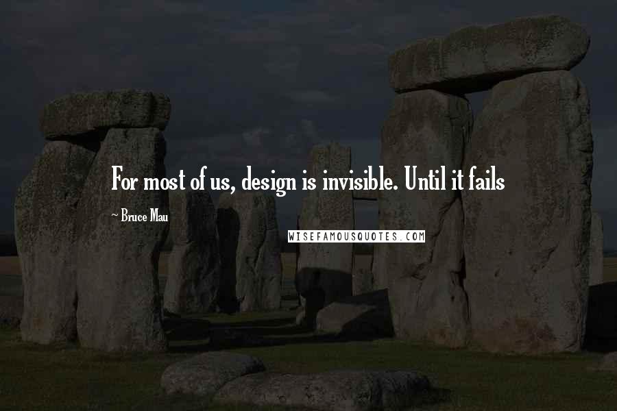 Bruce Mau quotes: For most of us, design is invisible. Until it fails