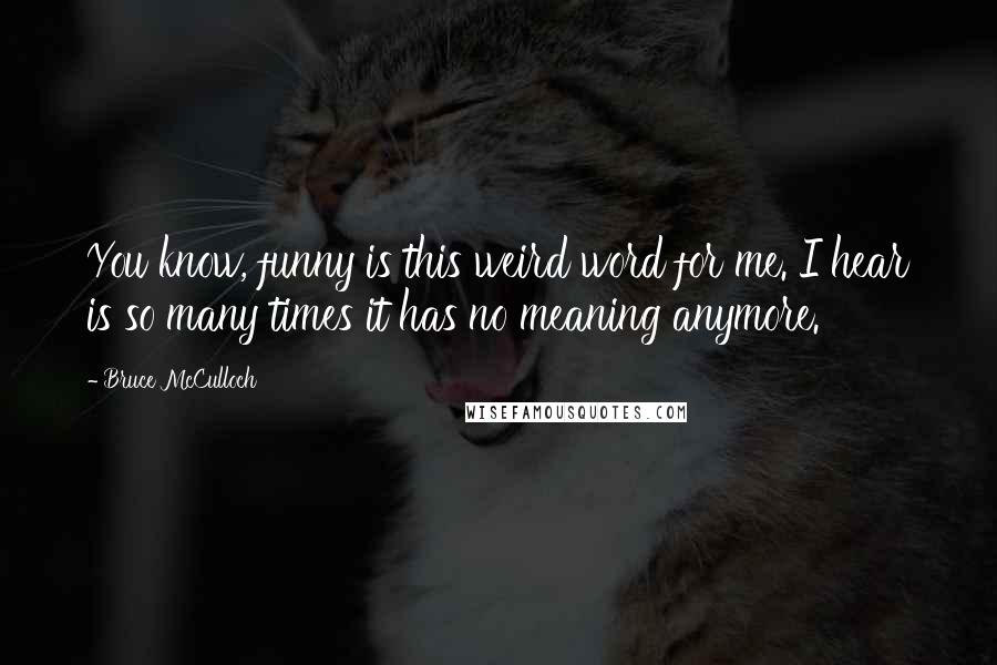 Bruce McCulloch quotes: You know, funny is this weird word for me. I hear is so many times it has no meaning anymore.