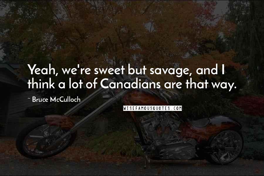 Bruce McCulloch quotes: Yeah, we're sweet but savage, and I think a lot of Canadians are that way.