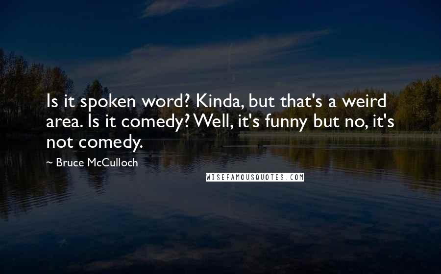 Bruce McCulloch quotes: Is it spoken word? Kinda, but that's a weird area. Is it comedy? Well, it's funny but no, it's not comedy.