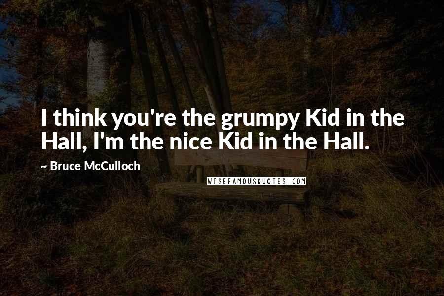 Bruce McCulloch quotes: I think you're the grumpy Kid in the Hall, I'm the nice Kid in the Hall.