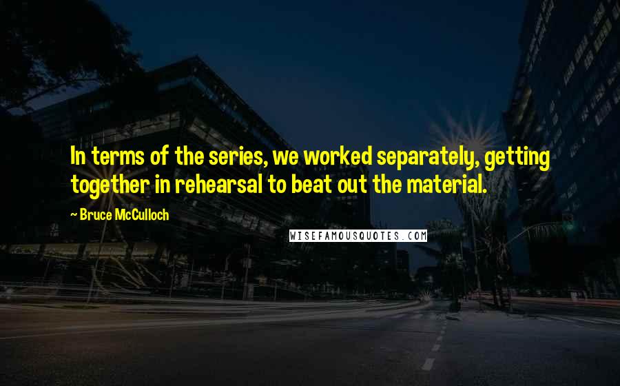 Bruce McCulloch quotes: In terms of the series, we worked separately, getting together in rehearsal to beat out the material.