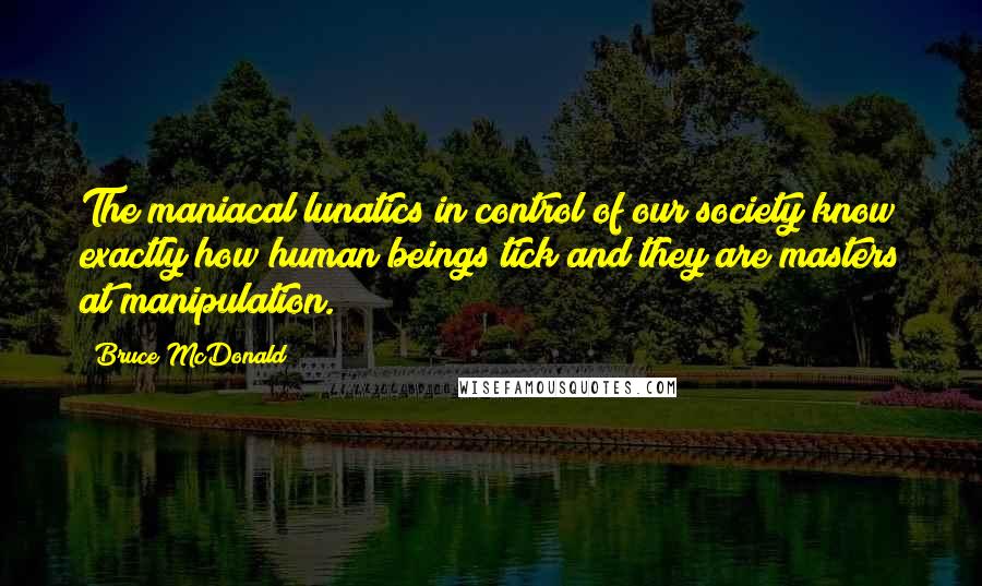 Bruce McDonald quotes: The maniacal lunatics in control of our society know exactly how human beings tick and they are masters at manipulation.