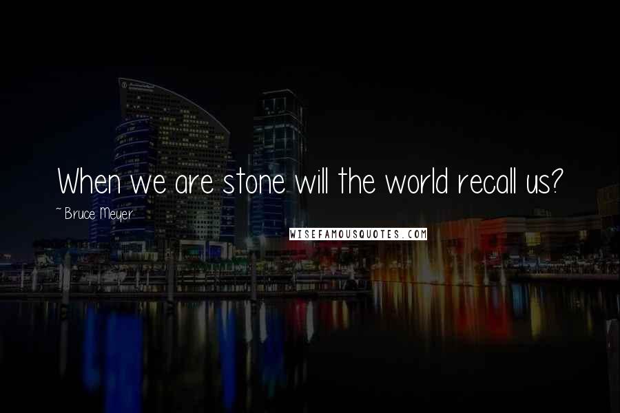 Bruce Meyer quotes: When we are stone will the world recall us?