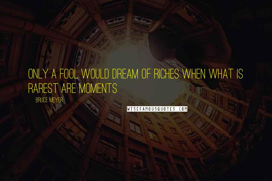 Bruce Meyer quotes: Only a fool would dream of riches when what is rarest are moments