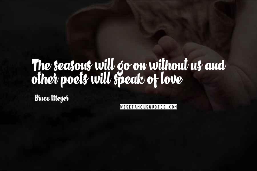 Bruce Meyer quotes: The seasons will go on without us and other poets will speak of love